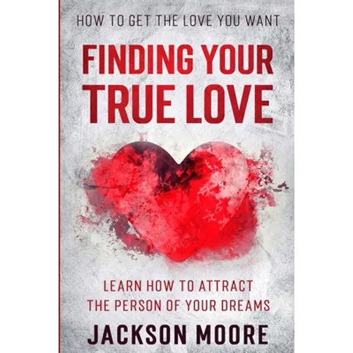 How To Get The Love You Want: Finding Your True Love - Learn How To Attract The Person Of Your Dreams