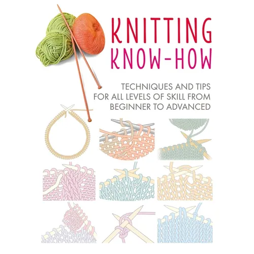 Knitting Know-How: Techniques and Tips for All Levels of Skill from Beginner to Advanced
