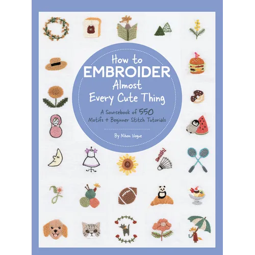 How to Embroider Almost Every Cute Thing: A Sourcebook of 550 Motifs + Beginner Stitch Tutorials
