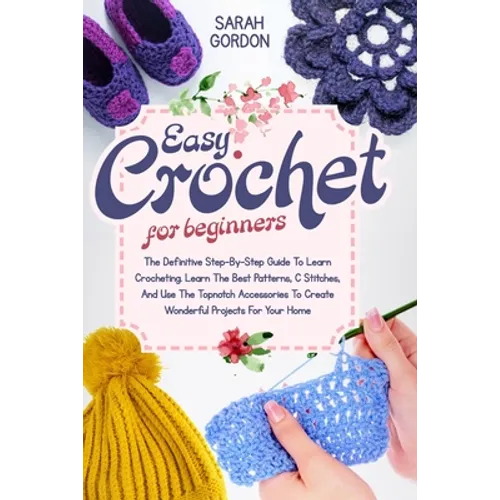 Easy Crochet For Beginners: The Definitive Step-By-Step Guide To Learn Crocheting. Learn The Best Patterns, C Stitches, And Use The Topnotch Acces