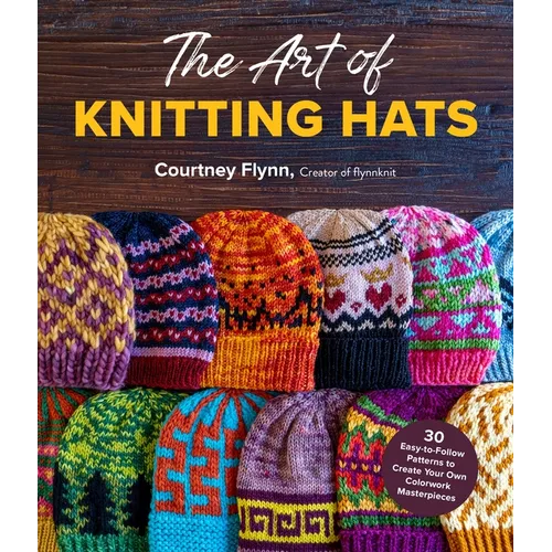 The Art of Knitting Hats: 30 Easy-To-Follow Patterns to Create Your Own Colorwork Masterpieces
