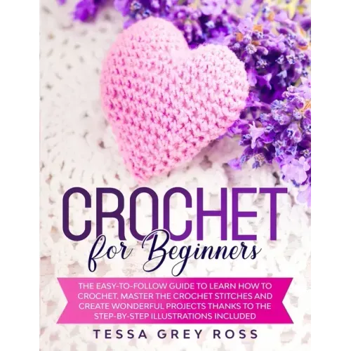 Crochet for Beginners: The Easy-to-Follow Guide to Learn How to Crochet. Master the Crochet Stitches and Create Wonderful Projects Thanks to