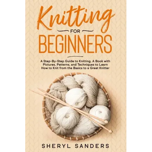 Knitting For Beginners: A Step-By-Step Guide to Knitting. A Book with Pictures, Patterns, and Techniques to Learn How to Knit from the Basics