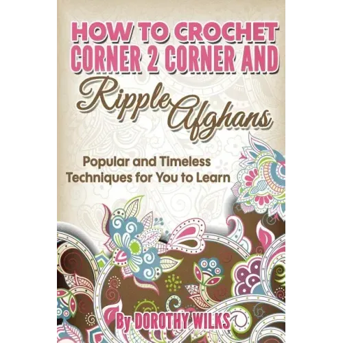 How to Crochet Corner 2 Corner and Ripple Afghans: Popular and Timeless Techniques for You to Learn