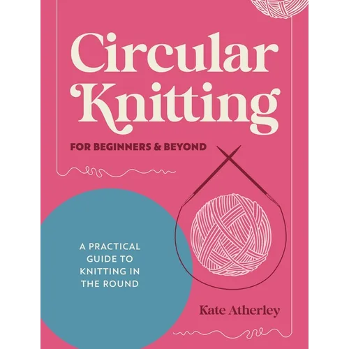Circular Knitting for Beginners & Beyond: A Practical Guide to Knitting in the Round