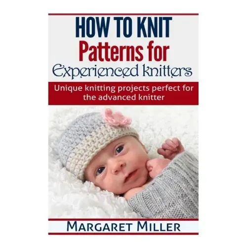 How to Knit: Patterns for Experienced Knitters: Unique Knitting Projects - Perfe
