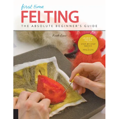 First Time Felting: The Absolute Beginner's Guide - Learn by Doing * Step-By-Step Basics + Projects
