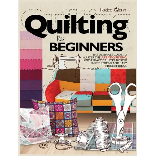 Quilting For Beginners: The Ultimate Guide to Master the Art of Quilting, with Practical Step-by-Step Instructions and Easy Project Ideas