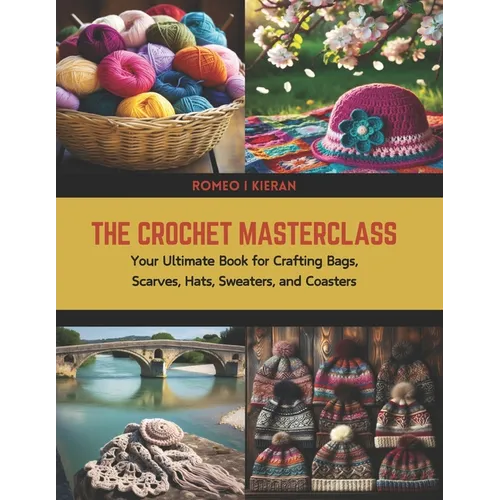 The Crochet Masterclass: Your Ultimate Book for Crafting Bags, Scarves, Hats, Sweaters, and Coasters