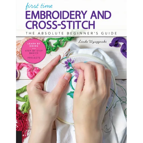 First Time Embroidery and Cross-Stitch: The Absolute Beginner's Guide - Learn by Doing * Step-By-Step Basics + Projects