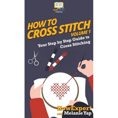 How To Cross Stitch: Your Step By Step Guide to Cross Stitching - Volume 1