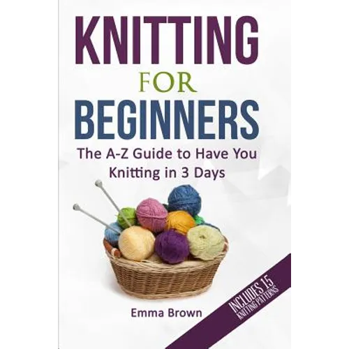 Knitting For Beginners: The A-Z Guide to Have You Knitting in 3 Days (Includes 15 Knitting Patterns)