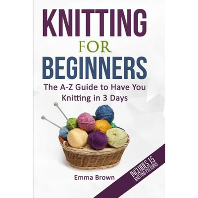 Knitting For Beginners: The A-Z Guide to Have You Knitting in 3 Days (Includes 15 Knitting Patterns)