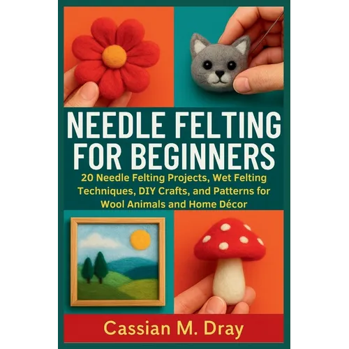 Needle Felting for Beginners: 20 Needle Felting Projects, Wet Felting Techniques, DIY Crafts, and Patterns for Wool Animals and Home Décor