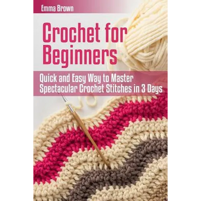 Crochet for Beginners: Quick and Easy Way to Master Spectacular Crochet Stitches in 3 Days