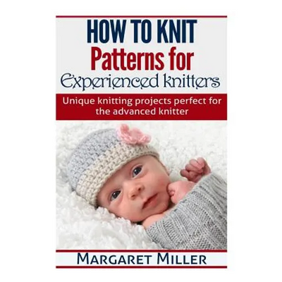 How to Knit: Patterns for Experienced Knitters: Unique Knitting Projects - Perfe