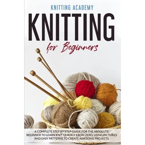 Knitting for Beginners: A Complete Step by Step Guide for the Absolute Beginner to Learn Knit Quickly from Zero, Using Pictures and Easy Patte