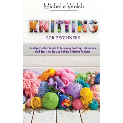 Knitting for Beginners: A Step-by-Step Guide to Learning Knitting Techniques and Starting Easy to Follow Knitting Projects