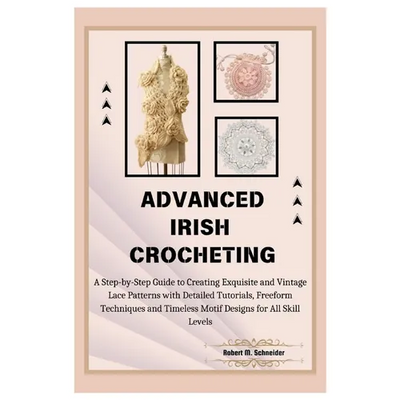 Advanced Irish Crocheting: A Step-by-Step Guide to Creating Exquisite and Vintage Lace Patterns with Detailed Tutorials, Freeform Techniques and