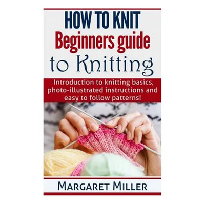 How to Knit: Beginners guide to Knitting: Introduction to knitting basics, photo-illustrated instructions and easy to follow patterns!