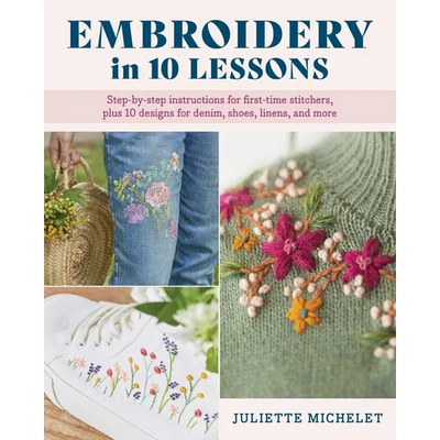 Embroidery in 10 Lessons: Step-By-Step Instructions for First-Time Stitchers, Plus 10 Designs for Denim, Shoes, Linens and More