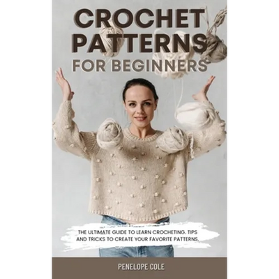 Crochet Patterns for Beginners: The Ultimate Guide to Learn Crocheting. Tips and Tricks to Create Your Favorite Patterns