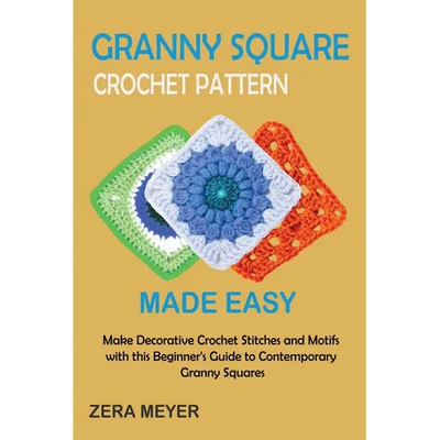 Granny Square Crochet Patterns Made Easy: Make Decorative Crochet Stitches and Motifs with this Beginner's Guide to Contemporary Granny Squares