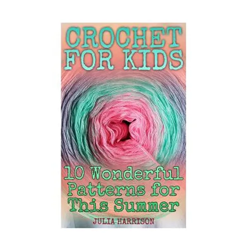 Crochet for Kids: 10 Wonderful Patterns for This Summer: (Crochet Patterns, Crochet Stitches)