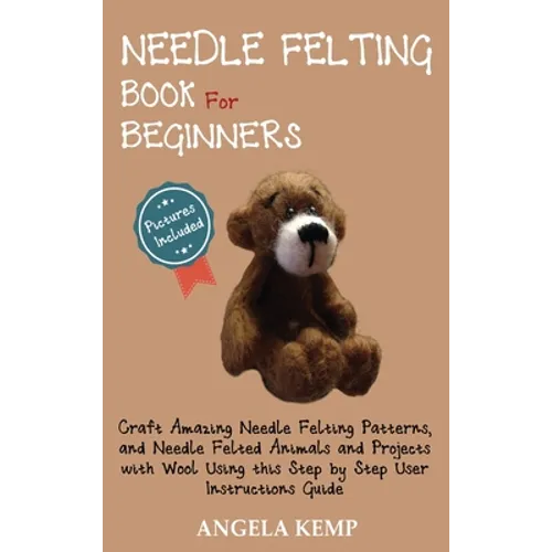 Needle Felting Book for Beginners: Craft Amazing Needle Felting Patterns, and Needle Felted Animals and Projects with Wool Using this Step by Step Use