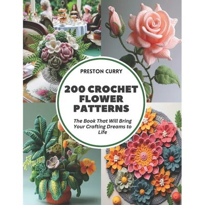 200 Crochet Flower Patterns: The Book That Will Bring Your Crafting Dreams to Life