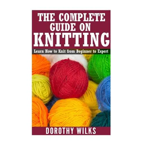 The Complete Guide on How to Knit from Beginner to Expert: Learn How to Knit from Beginner to Expert