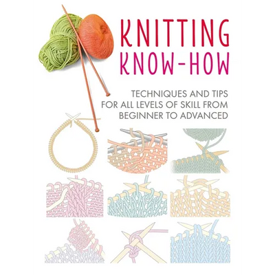 Knitting Know-How: Techniques and Tips for All Levels of Skill from Beginner to Advanced