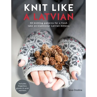 Knit Like a Latvian: 50 Knitting Patterns for a Fresh Take on Traditional Latvian Mittens