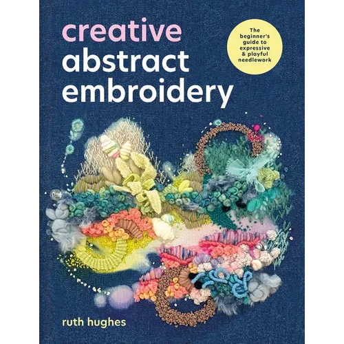 Creative Abstract Embroidery: The Beginner's Guide to Expressive & Playful Needlework