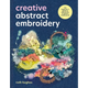 Creative Abstract Embroidery: The Beginner's Guide to Expressive & Playful Needlework