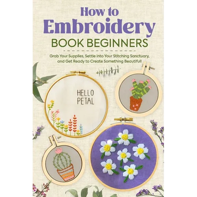 How to Embroidery Book Beginners: So, Grab Your Supplies, Settle into Your Stitching Sanctuary, and Get Ready to Create Something Beautiful!: Embroide