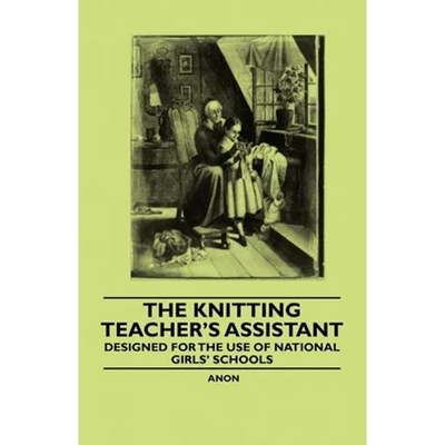 The Knitting Teacher's Assistant - Designed for the use of National Girls' Schools