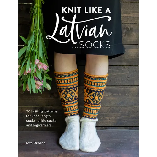 Knit Like a Latvian: Socks: 50 Knitting Patterns for Knee-Length Socks, Ankle Socks and Legwarmers