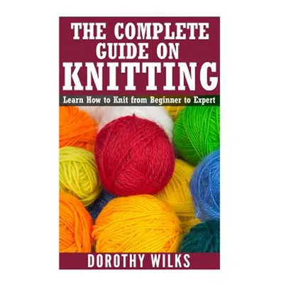 The Complete Guide on How to Knit from Beginner to Expert: Learn How to Knit from Beginner to Expert