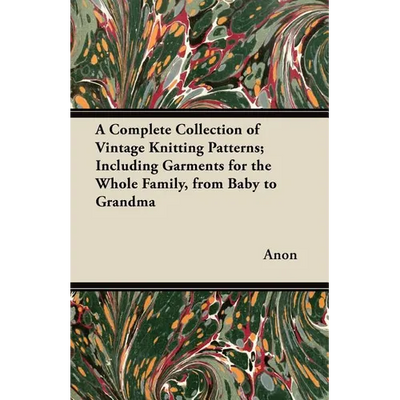 A Complete Collection of Vintage Knitting Patterns; Including Garments for the Whole Family, from Baby to Grandma