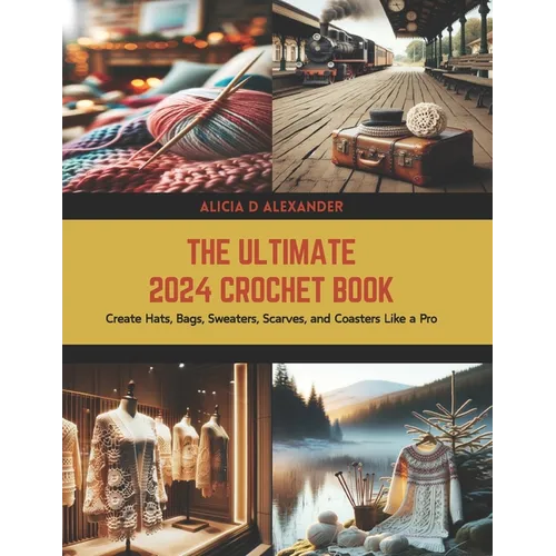 The Ultimate 2024 Crochet Book: Create Hats, Bags, Sweaters, Scarves, and Coasters Like a Pro