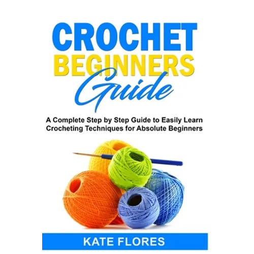 Crochet Beginners Guide: A Complete Step by Step Guide to Easily Learn Crocheting Techniques for Absolute Beginners. Includes Illustrations and