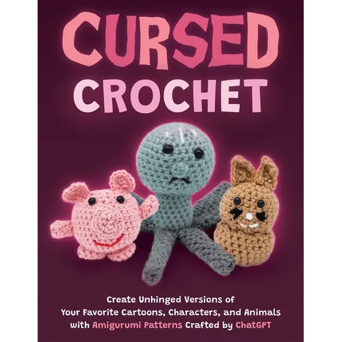 Cursed Crochet: Create Unhinged Versions of Your Favorite Cartoons, Characters, and Animals with Amigurumi Patterns Crafted by ChatGPT