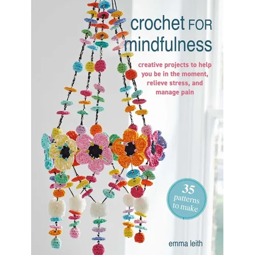 Crochet for Mindfulness: 35 Patterns to Make: Creative Projects to Help You Be in the Moment, Relieve Stress, and Manage Pain