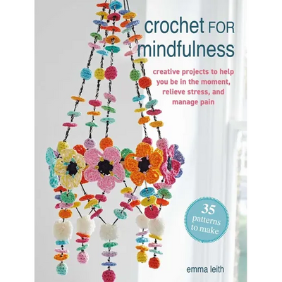 Crochet for Mindfulness: 35 Patterns to Make: Creative Projects to Help You Be in the Moment, Relieve Stress, and Manage Pain