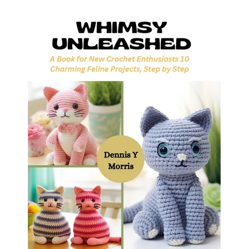 Whimsy Unleashed: A Book for New Crochet Enthusiasts 10 Charming Feline Projects, Step by Step