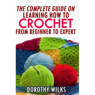 The Complete Guide on Learning How to Crochet from Beginner to Expert