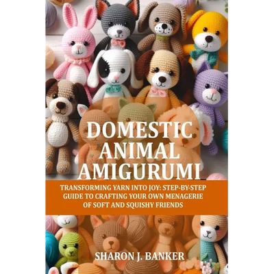 Domestic Animal Amigurumi: Transforming yarn into joy: Step-by-step guide to crafting your own menagerie of soft and squishy friends
