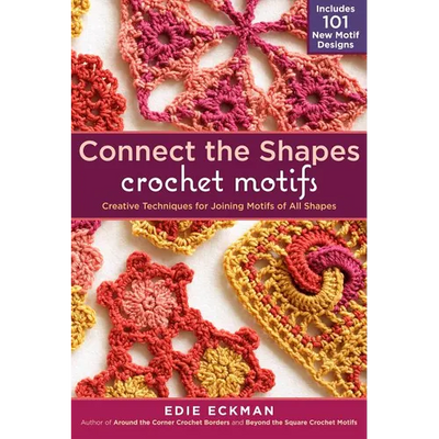 Connect the Shapes Crochet Motifs: Creative Techniques for Joining Motifs of All Shapes; Includes 101 New Motif Designs