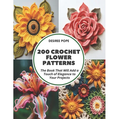 200 Crochet Flower Patterns: The Book That Will Add a Touch of Elegance to Your Projects
